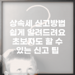 상속세 신고방법 쉽게 알려드려요 | 초보자도 할 수 있는 신고 팁