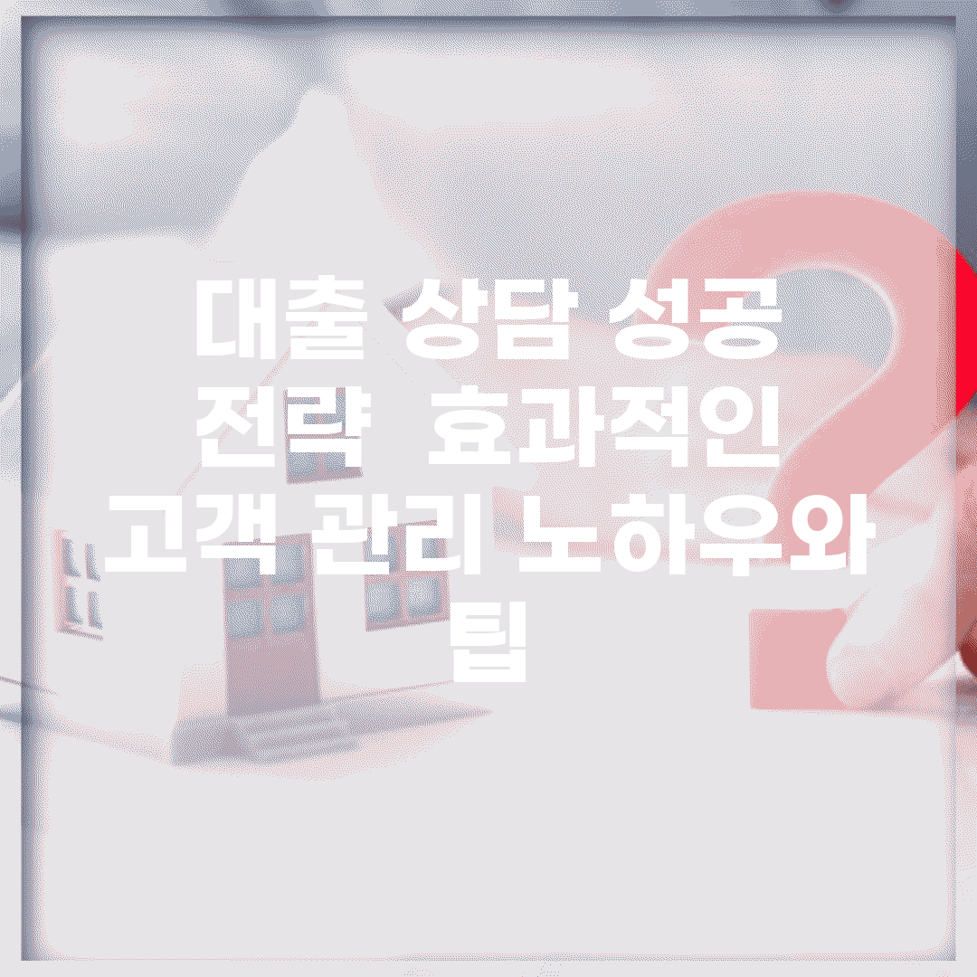 대출 상담 성공 전략 | 효과적인 고객 관리 노하우와 팁
